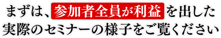まずは、参加者全員が利益を出した実際のセミナーの様子をご覧ください