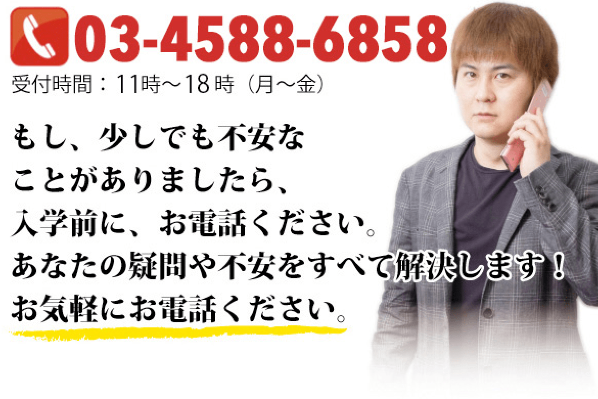 もし、少しでも不安なことがありましたら、入学前に、お電話ください。あなたの疑問や不安をすべて解決します!お気軽にお電話ください。